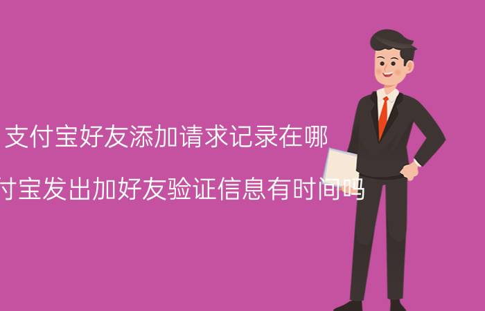 支付宝好友添加请求记录在哪 支付宝发出加好友验证信息有时间吗？